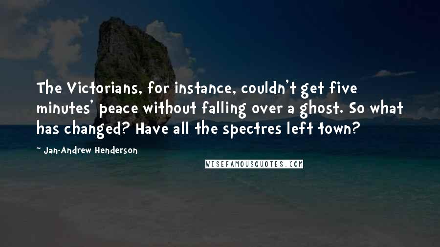 Jan-Andrew Henderson Quotes: The Victorians, for instance, couldn't get five minutes' peace without falling over a ghost. So what has changed? Have all the spectres left town?