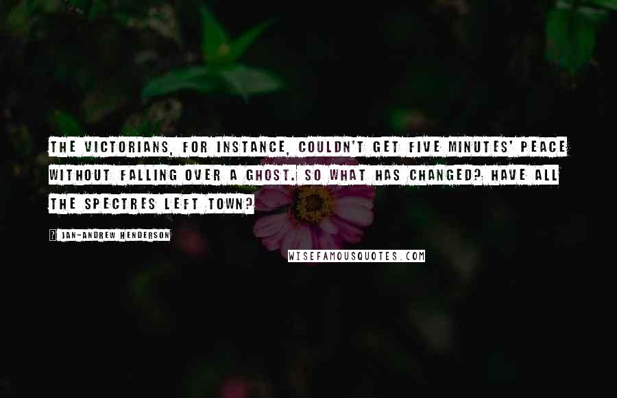 Jan-Andrew Henderson Quotes: The Victorians, for instance, couldn't get five minutes' peace without falling over a ghost. So what has changed? Have all the spectres left town?