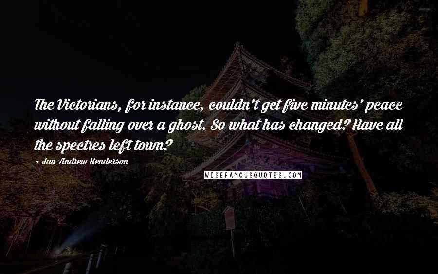 Jan-Andrew Henderson Quotes: The Victorians, for instance, couldn't get five minutes' peace without falling over a ghost. So what has changed? Have all the spectres left town?