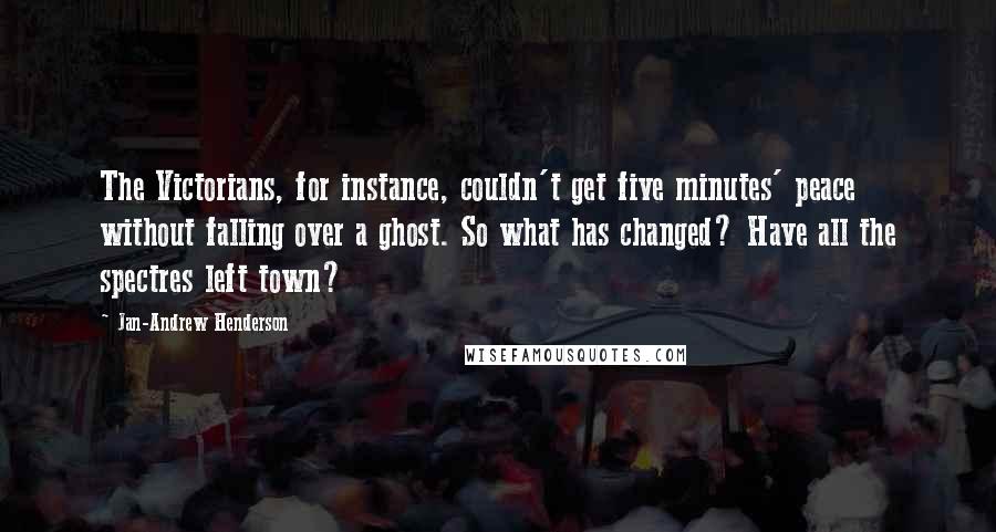 Jan-Andrew Henderson Quotes: The Victorians, for instance, couldn't get five minutes' peace without falling over a ghost. So what has changed? Have all the spectres left town?