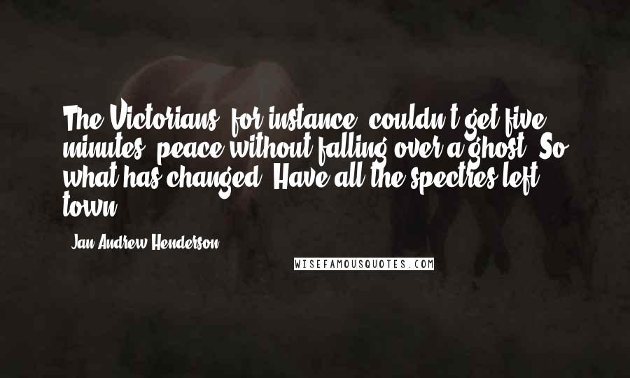 Jan-Andrew Henderson Quotes: The Victorians, for instance, couldn't get five minutes' peace without falling over a ghost. So what has changed? Have all the spectres left town?