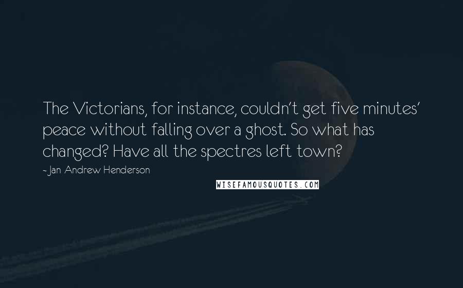Jan-Andrew Henderson Quotes: The Victorians, for instance, couldn't get five minutes' peace without falling over a ghost. So what has changed? Have all the spectres left town?