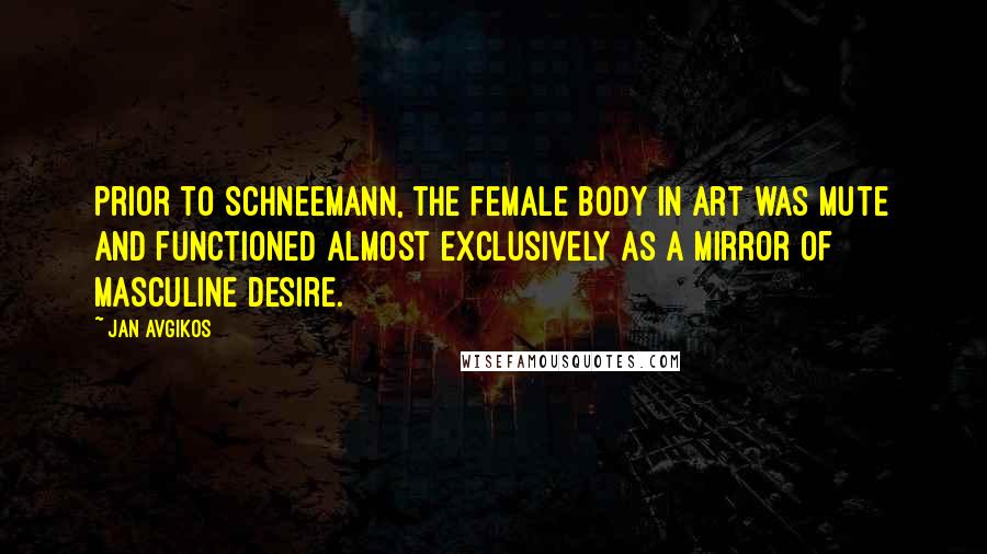 Jan Avgikos Quotes: Prior to Schneemann, the female body in art was mute and functioned almost exclusively as a mirror of masculine desire.