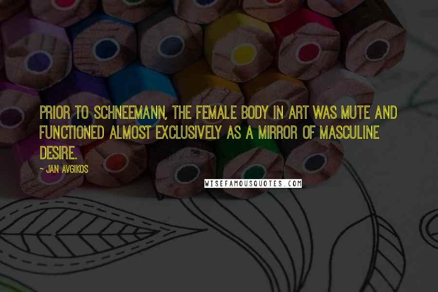 Jan Avgikos Quotes: Prior to Schneemann, the female body in art was mute and functioned almost exclusively as a mirror of masculine desire.