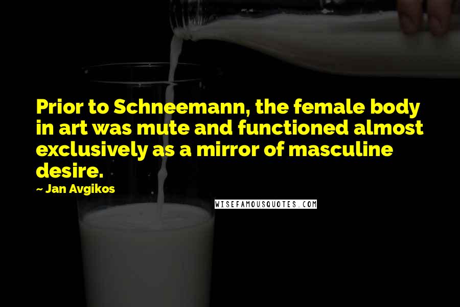 Jan Avgikos Quotes: Prior to Schneemann, the female body in art was mute and functioned almost exclusively as a mirror of masculine desire.