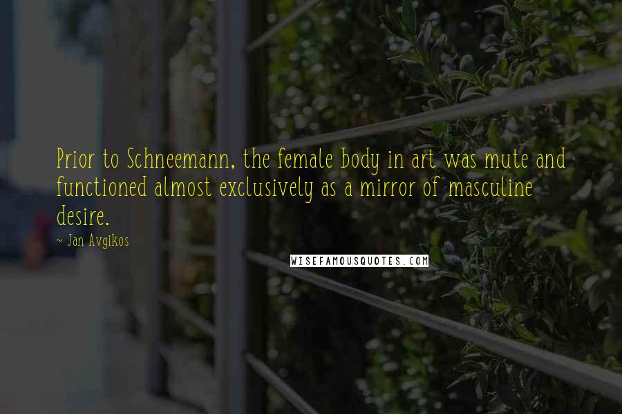 Jan Avgikos Quotes: Prior to Schneemann, the female body in art was mute and functioned almost exclusively as a mirror of masculine desire.