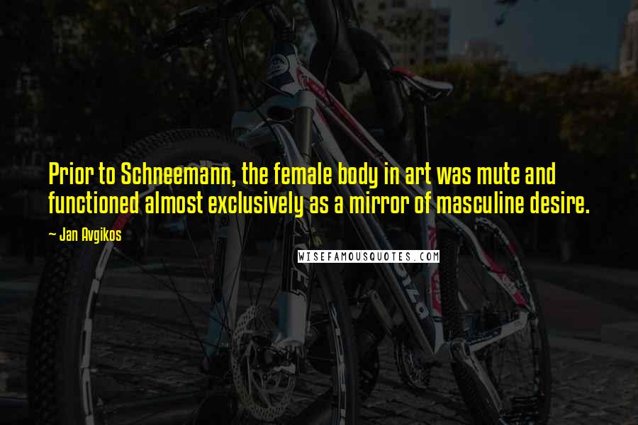 Jan Avgikos Quotes: Prior to Schneemann, the female body in art was mute and functioned almost exclusively as a mirror of masculine desire.