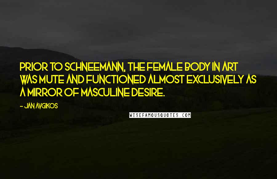 Jan Avgikos Quotes: Prior to Schneemann, the female body in art was mute and functioned almost exclusively as a mirror of masculine desire.