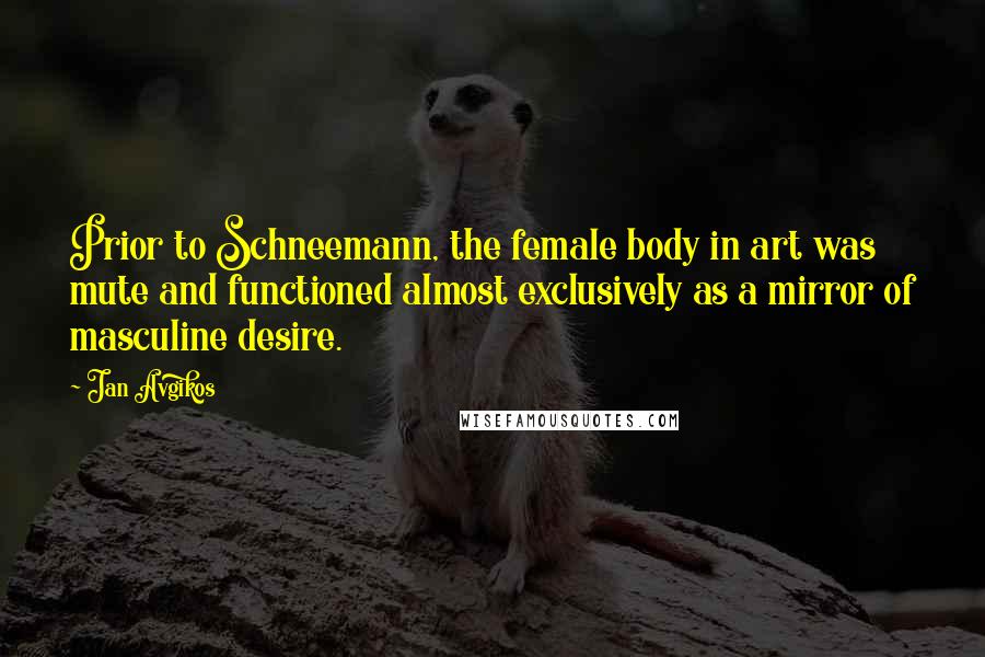 Jan Avgikos Quotes: Prior to Schneemann, the female body in art was mute and functioned almost exclusively as a mirror of masculine desire.