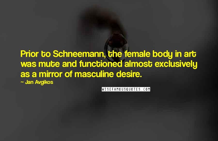 Jan Avgikos Quotes: Prior to Schneemann, the female body in art was mute and functioned almost exclusively as a mirror of masculine desire.