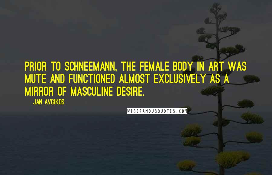 Jan Avgikos Quotes: Prior to Schneemann, the female body in art was mute and functioned almost exclusively as a mirror of masculine desire.