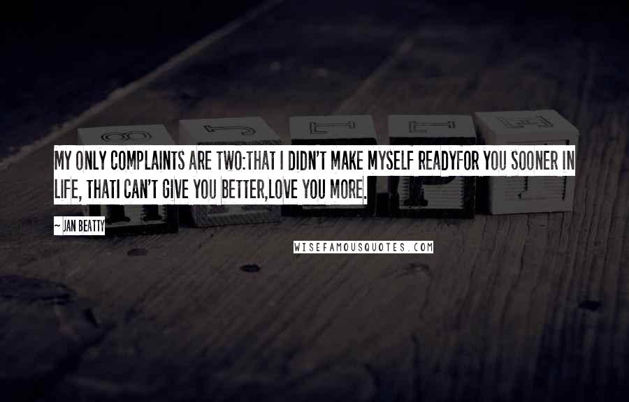 Jan Beatty Quotes: My only complaints are two:that I didn't make myself readyfor you sooner in life, thatI can't give you better,Love you more.