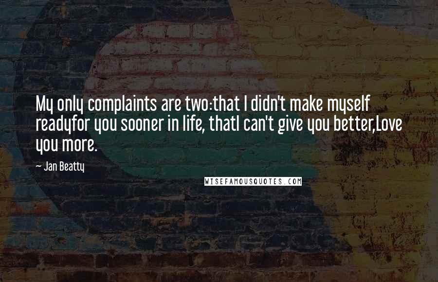 Jan Beatty Quotes: My only complaints are two:that I didn't make myself readyfor you sooner in life, thatI can't give you better,Love you more.