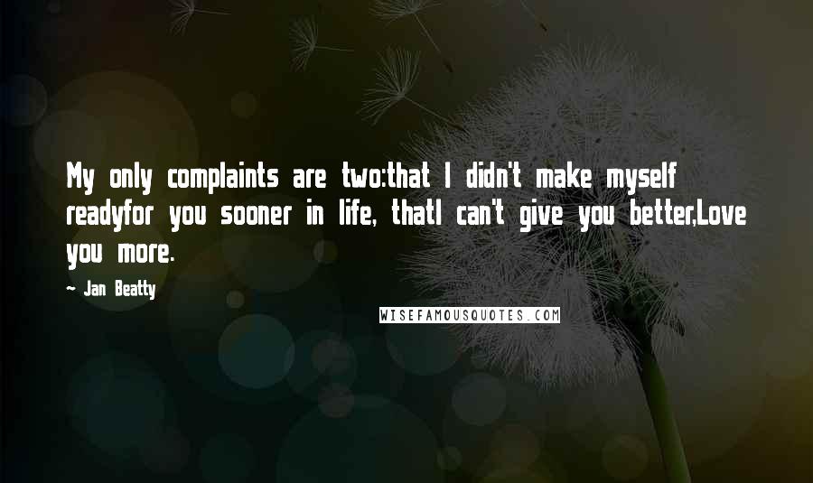 Jan Beatty Quotes: My only complaints are two:that I didn't make myself readyfor you sooner in life, thatI can't give you better,Love you more.