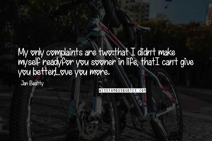 Jan Beatty Quotes: My only complaints are two:that I didn't make myself readyfor you sooner in life, thatI can't give you better,Love you more.