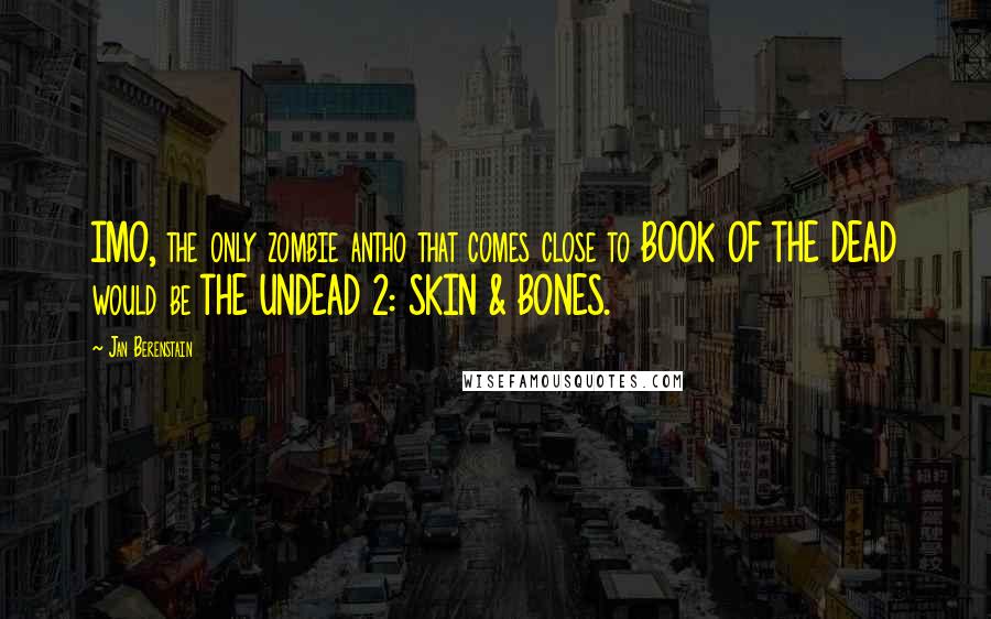 Jan Berenstain Quotes: IMO, the only zombie antho that comes close to BOOK OF THE DEAD would be THE UNDEAD 2: SKIN & BONES.