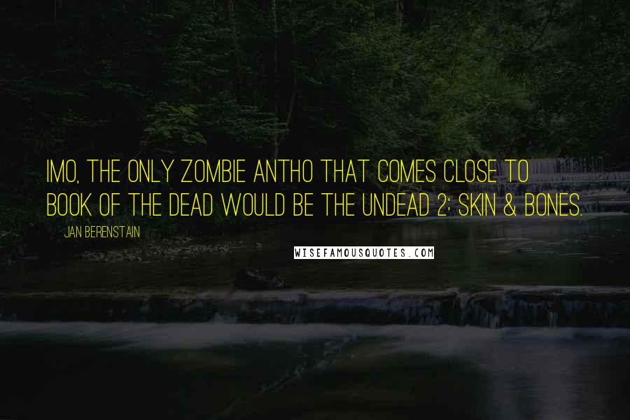 Jan Berenstain Quotes: IMO, the only zombie antho that comes close to BOOK OF THE DEAD would be THE UNDEAD 2: SKIN & BONES.