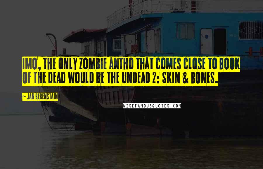 Jan Berenstain Quotes: IMO, the only zombie antho that comes close to BOOK OF THE DEAD would be THE UNDEAD 2: SKIN & BONES.