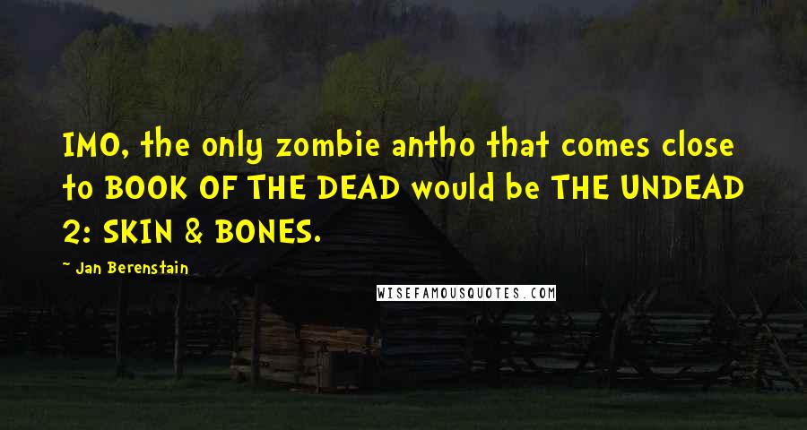 Jan Berenstain Quotes: IMO, the only zombie antho that comes close to BOOK OF THE DEAD would be THE UNDEAD 2: SKIN & BONES.