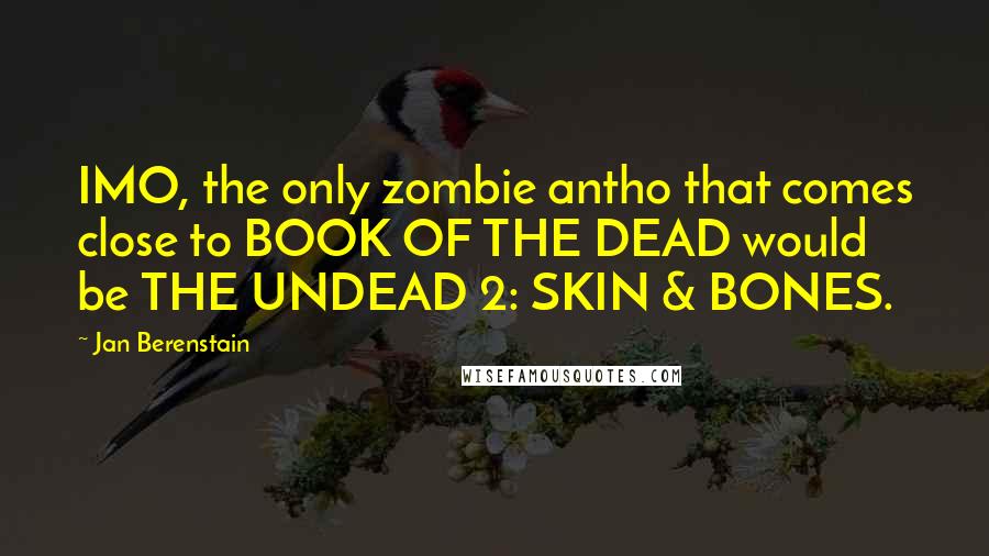 Jan Berenstain Quotes: IMO, the only zombie antho that comes close to BOOK OF THE DEAD would be THE UNDEAD 2: SKIN & BONES.
