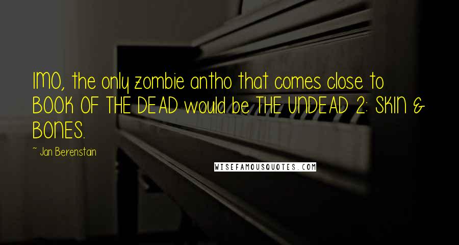 Jan Berenstain Quotes: IMO, the only zombie antho that comes close to BOOK OF THE DEAD would be THE UNDEAD 2: SKIN & BONES.