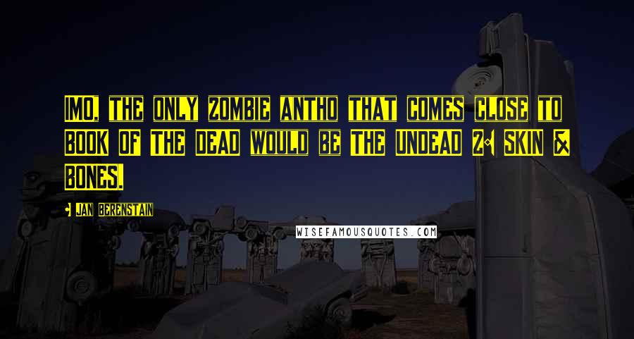 Jan Berenstain Quotes: IMO, the only zombie antho that comes close to BOOK OF THE DEAD would be THE UNDEAD 2: SKIN & BONES.