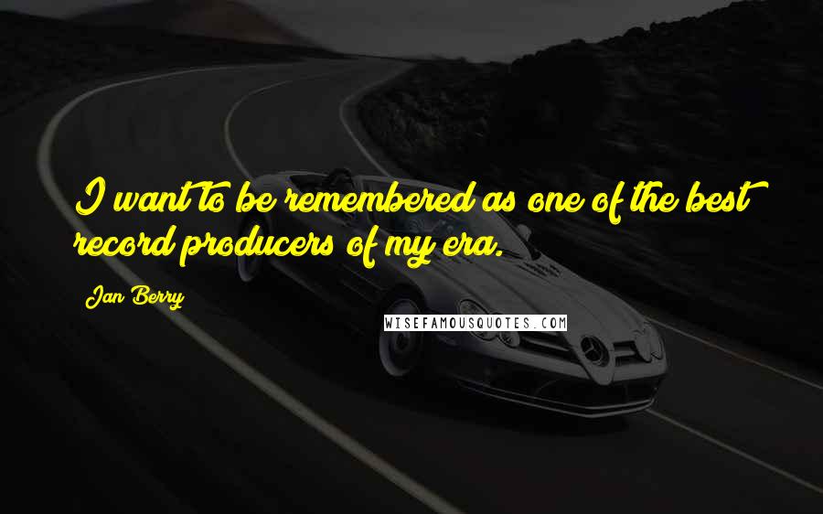 Jan Berry Quotes: I want to be remembered as one of the best record producers of my era.