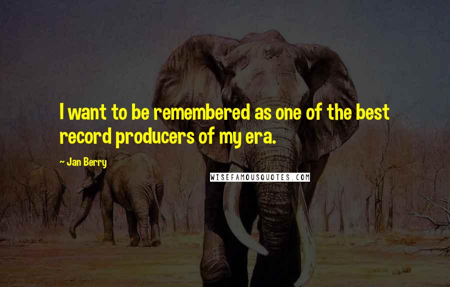 Jan Berry Quotes: I want to be remembered as one of the best record producers of my era.