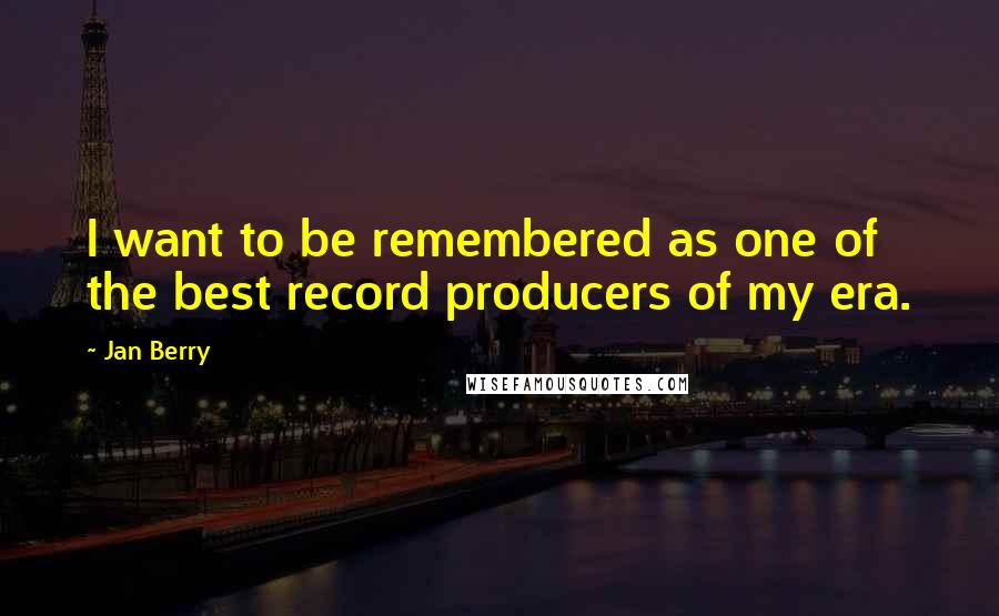 Jan Berry Quotes: I want to be remembered as one of the best record producers of my era.