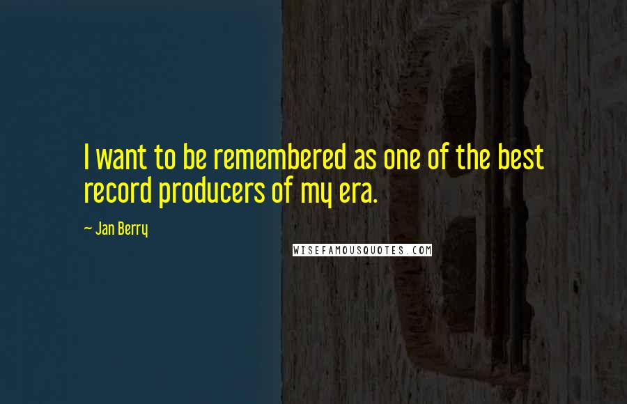 Jan Berry Quotes: I want to be remembered as one of the best record producers of my era.
