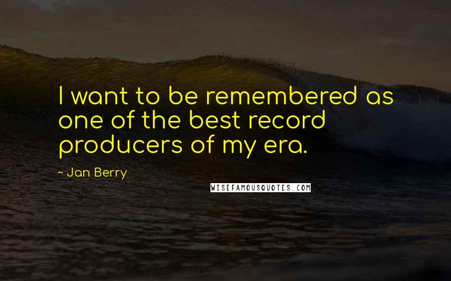 Jan Berry Quotes: I want to be remembered as one of the best record producers of my era.