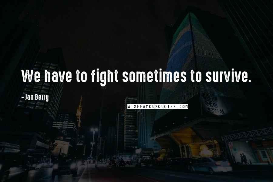 Jan Berry Quotes: We have to fight sometimes to survive.