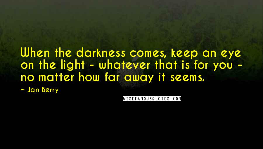 Jan Berry Quotes: When the darkness comes, keep an eye on the light - whatever that is for you - no matter how far away it seems.