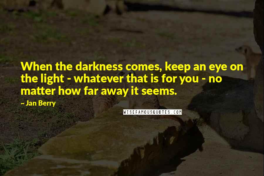 Jan Berry Quotes: When the darkness comes, keep an eye on the light - whatever that is for you - no matter how far away it seems.