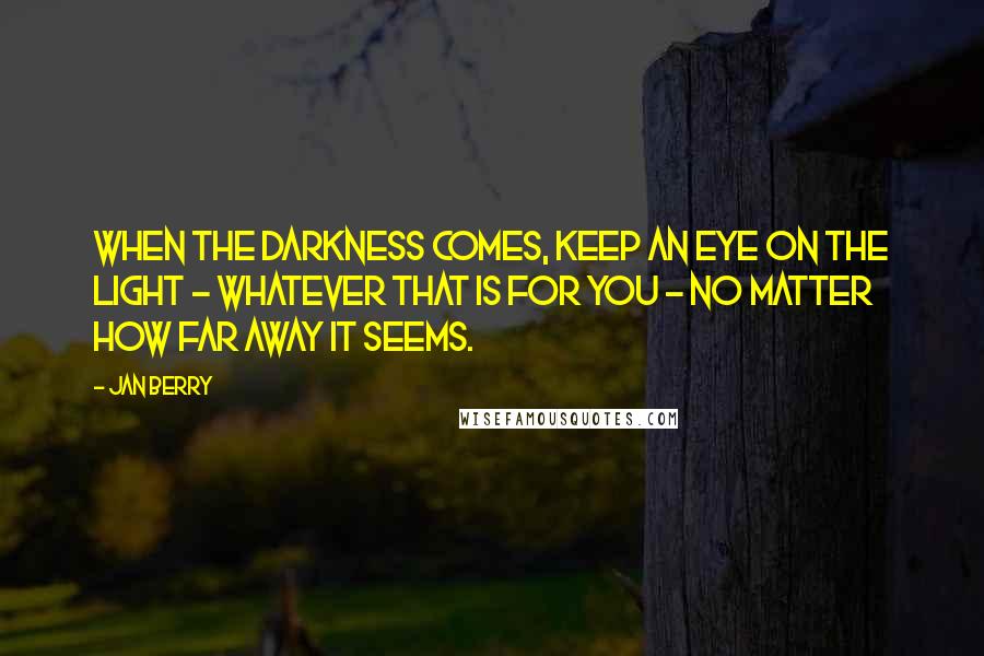 Jan Berry Quotes: When the darkness comes, keep an eye on the light - whatever that is for you - no matter how far away it seems.