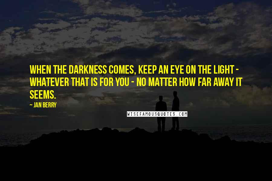 Jan Berry Quotes: When the darkness comes, keep an eye on the light - whatever that is for you - no matter how far away it seems.