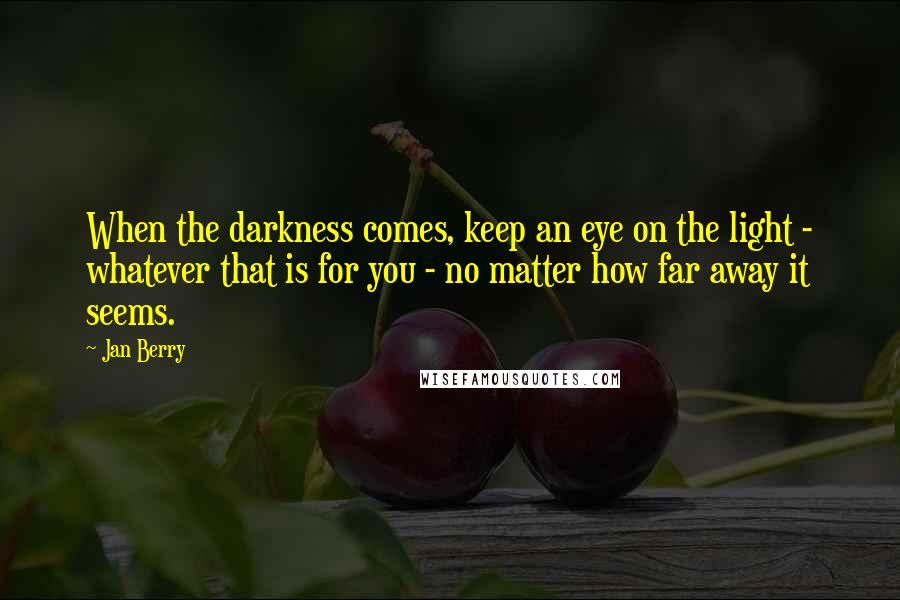 Jan Berry Quotes: When the darkness comes, keep an eye on the light - whatever that is for you - no matter how far away it seems.
