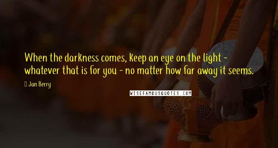 Jan Berry Quotes: When the darkness comes, keep an eye on the light - whatever that is for you - no matter how far away it seems.
