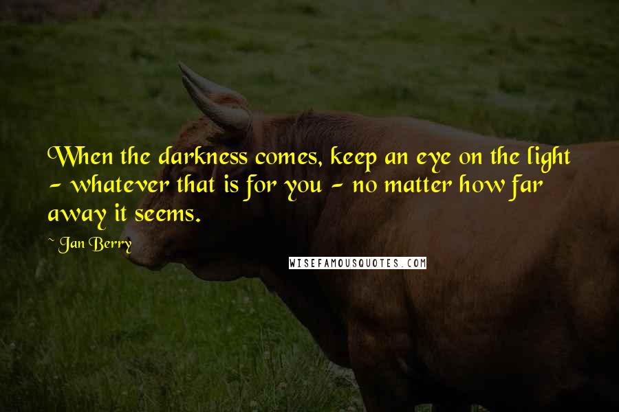 Jan Berry Quotes: When the darkness comes, keep an eye on the light - whatever that is for you - no matter how far away it seems.