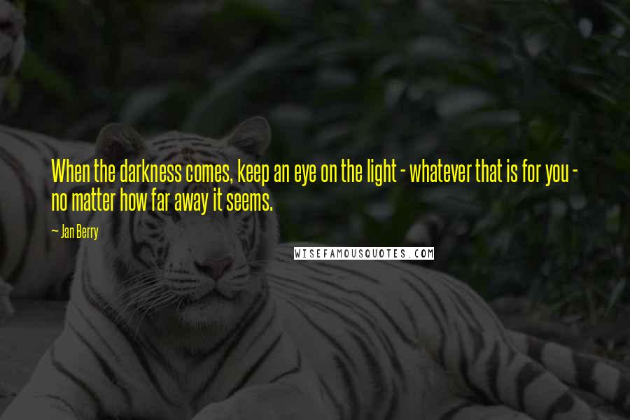 Jan Berry Quotes: When the darkness comes, keep an eye on the light - whatever that is for you - no matter how far away it seems.