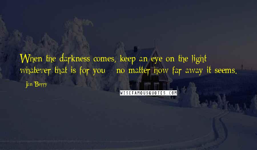Jan Berry Quotes: When the darkness comes, keep an eye on the light - whatever that is for you - no matter how far away it seems.