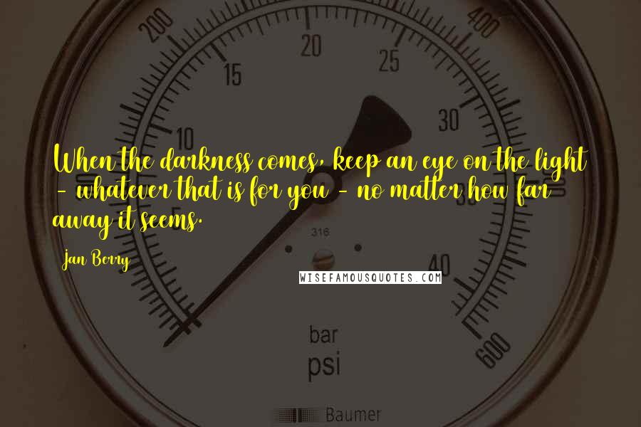 Jan Berry Quotes: When the darkness comes, keep an eye on the light - whatever that is for you - no matter how far away it seems.