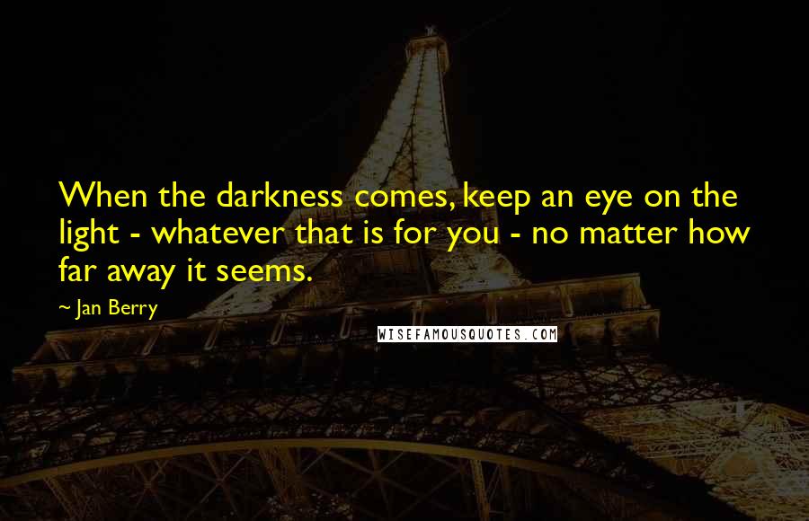 Jan Berry Quotes: When the darkness comes, keep an eye on the light - whatever that is for you - no matter how far away it seems.
