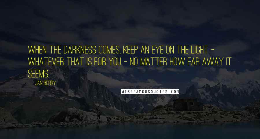 Jan Berry Quotes: When the darkness comes, keep an eye on the light - whatever that is for you - no matter how far away it seems.