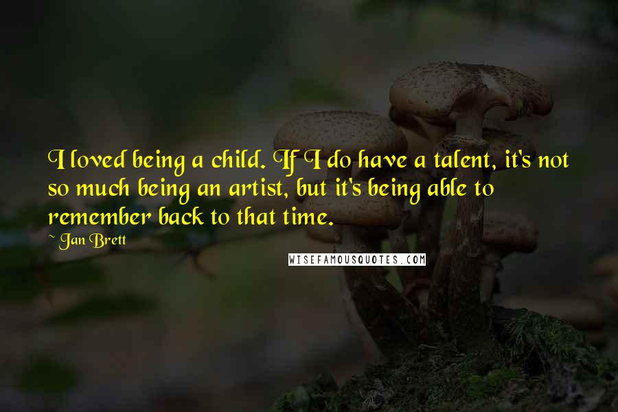 Jan Brett Quotes: I loved being a child. If I do have a talent, it's not so much being an artist, but it's being able to remember back to that time.