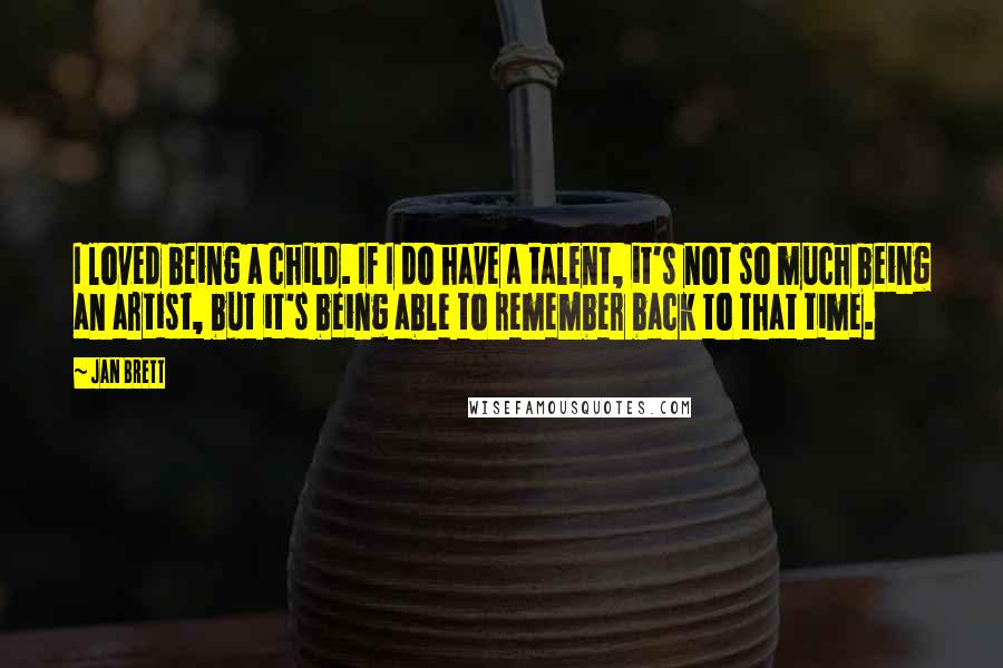 Jan Brett Quotes: I loved being a child. If I do have a talent, it's not so much being an artist, but it's being able to remember back to that time.