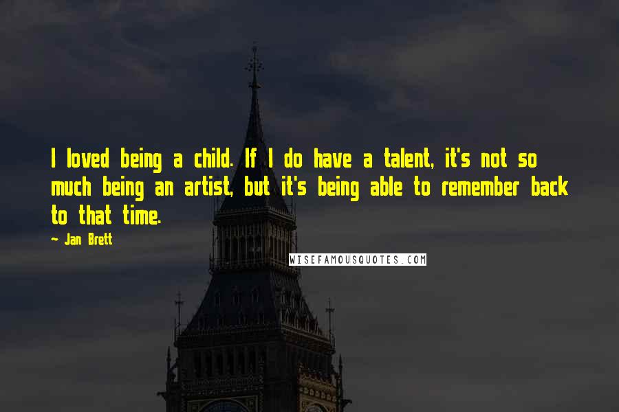 Jan Brett Quotes: I loved being a child. If I do have a talent, it's not so much being an artist, but it's being able to remember back to that time.