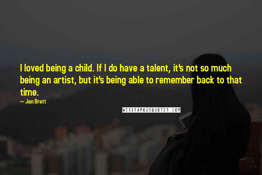 Jan Brett Quotes: I loved being a child. If I do have a talent, it's not so much being an artist, but it's being able to remember back to that time.