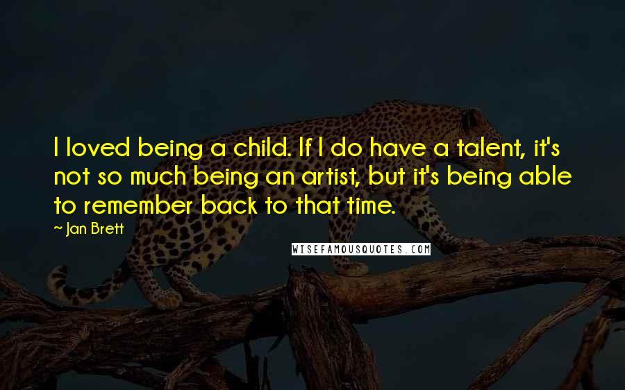 Jan Brett Quotes: I loved being a child. If I do have a talent, it's not so much being an artist, but it's being able to remember back to that time.