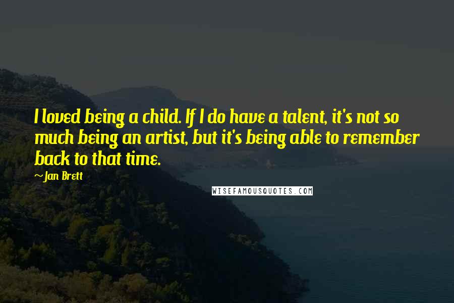 Jan Brett Quotes: I loved being a child. If I do have a talent, it's not so much being an artist, but it's being able to remember back to that time.